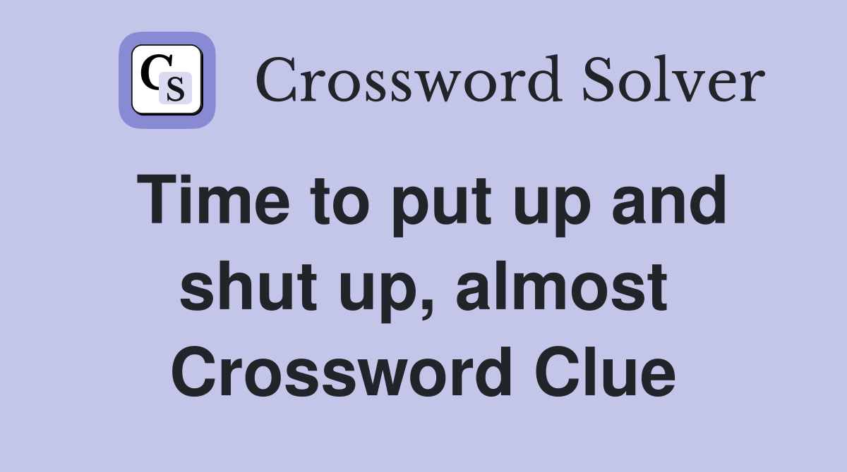Time to put up and shut up, almost Crossword Clue Answers Crossword